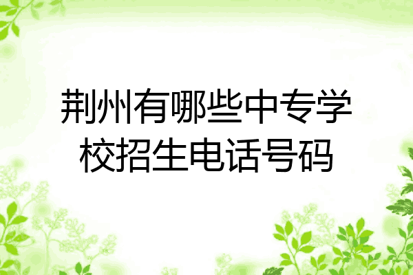 荆州有哪些中专学校招生电话号码