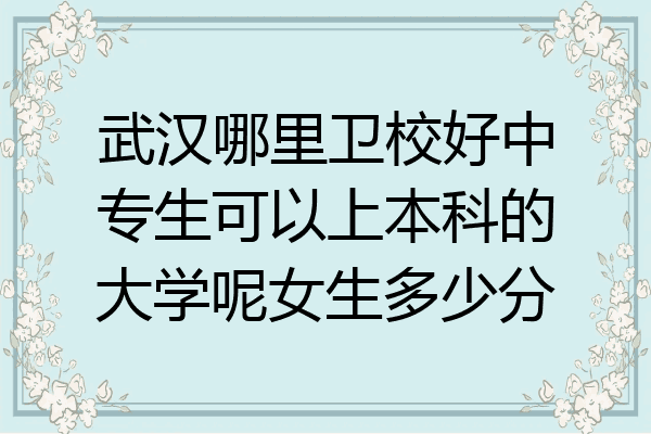 武汉哪里卫校好中专生可以上本科的大学呢女生多少分