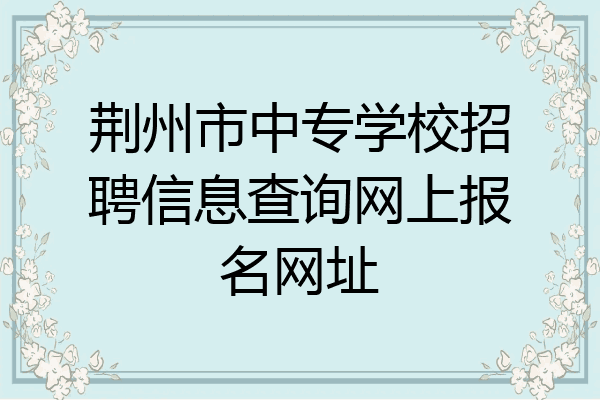 荆州市中专学校招聘信息查询网上报名网址