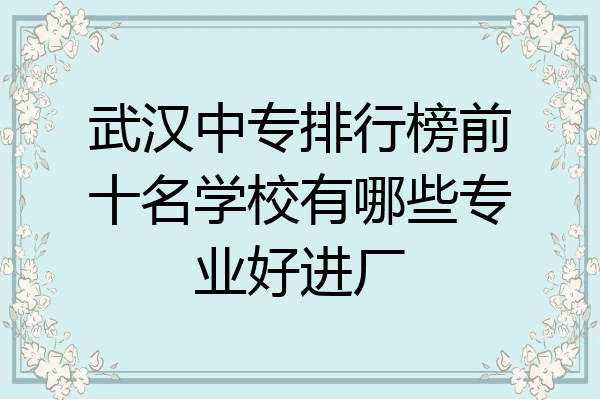武汉中专排行榜前十名学校有哪些专业好进厂