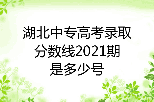 湖北中专高考录取分数线2021期是多少号