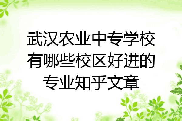 武汉农业中专学校有哪些校区好进的专业知乎文章