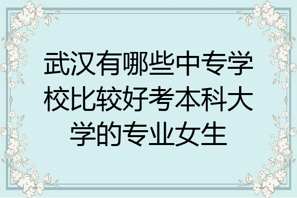 武汉有哪些中专学校比较好考本科大学的专业女生