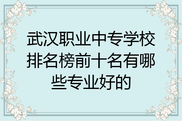 武汉职业中专学校排名榜前十名有哪些专业好的