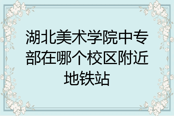 湖北美术学院中专部在哪个校区附近地铁站