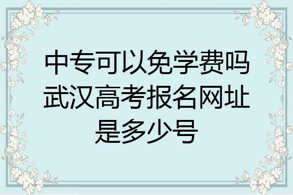 中专可以免学费吗武汉高考报名网址是多少号