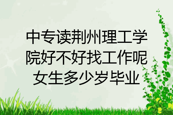 中专读荆州理工学院好不好找工作呢女生多少岁毕业