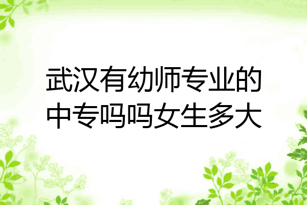 武汉有幼师专业的中专吗吗女生多大