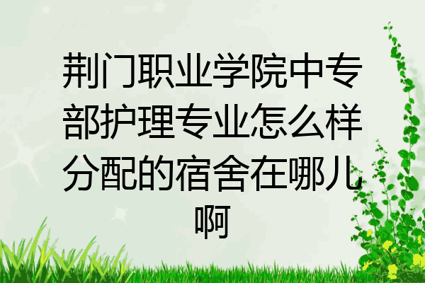 荆门职业学院中专部护理专业怎么样分配的宿舍在哪儿啊
