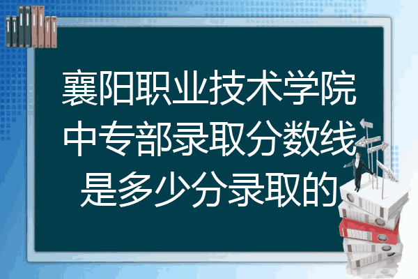 襄阳职业技术学院中专部录取分数线是多少分录取的