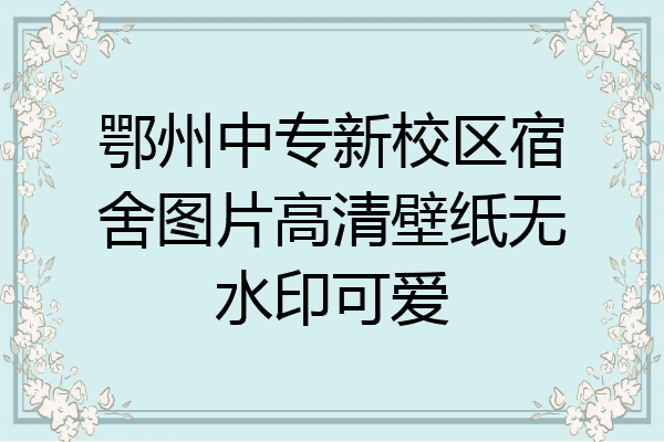 鄂州中专新校区宿舍图片高清壁纸无水印可爱