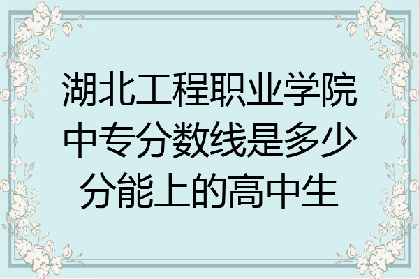 湖北工程职业学院中专分数线是多少分能上的高中生