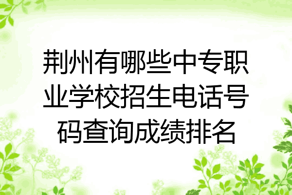 荆州有哪些中专职业学校招生电话号码查询成绩排名