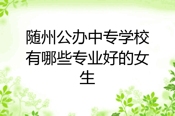 随州公办中专学校有哪些专业好的女生