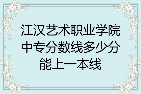 江汉艺术职业学院中专分数线多少分能上一本线