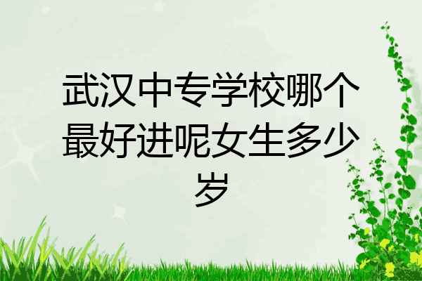武汉中专学校哪个最好进呢女生多少岁