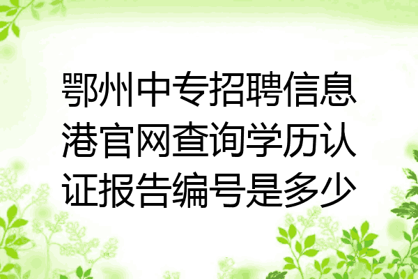 鄂州中专招聘信息港官网查询学历认证报告编号是多少