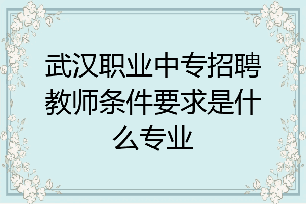 武汉职业中专招聘教师条件要求是什么专业