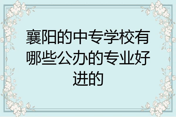 襄阳的中专学校有哪些公办的专业好进的