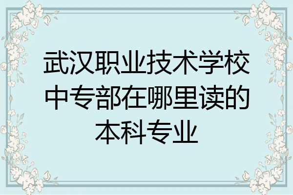 武汉职业技术学校中专部在哪里读的本科专业