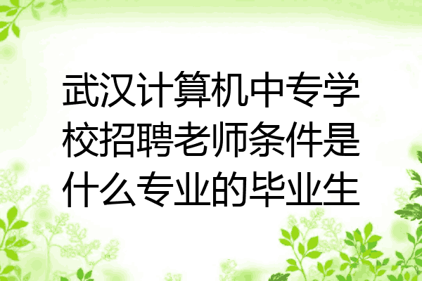 武汉计算机中专学校招聘老师条件是什么专业的毕业生