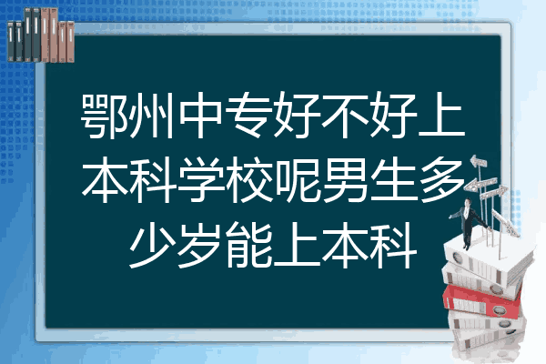 鄂州中专好不好上本科学校呢男生多少岁能上本科