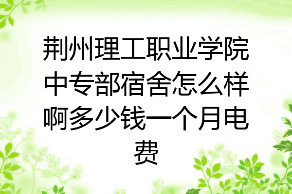 荆州理工职业学院中专部宿舍怎么样啊多少钱一个月电费
