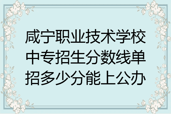 咸宁职业技术学校中专招生分数线单招多少分能上公办