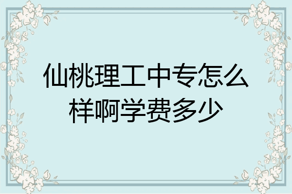 仙桃理工中专怎么样啊学费多少