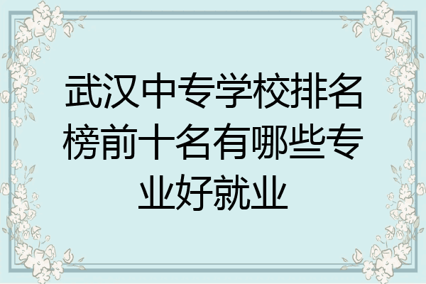 武汉中专学校排名榜前十名有哪些专业好就业
