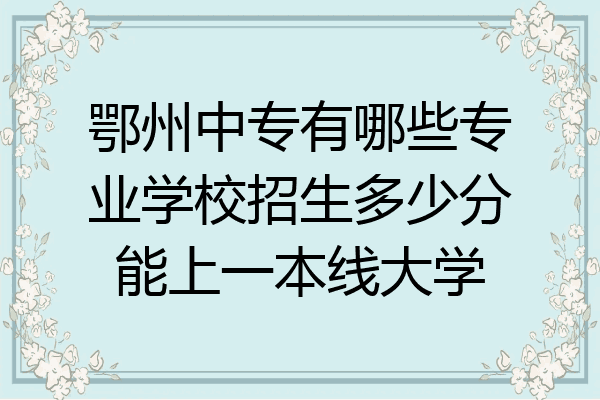 鄂州中专有哪些专业学校招生多少分能上一本线大学