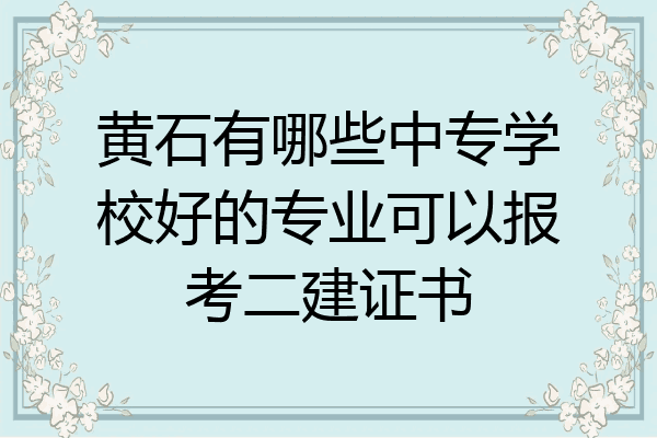 黄石有哪些中专学校好的专业可以报考二建证书