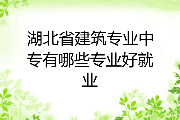 湖北省建筑专业中专有哪些专业好就业