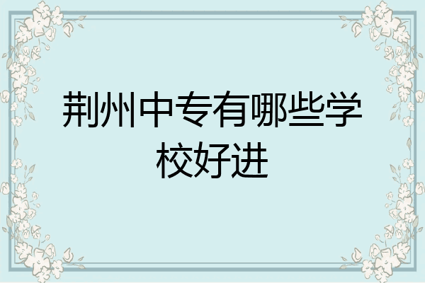 荆州中专有哪些学校好进