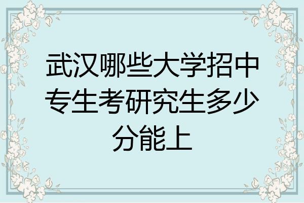 武汉哪些大学招中专生考研究生多少分能上