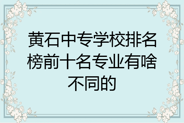 黄石中专学校排名榜前十名专业有啥不同的