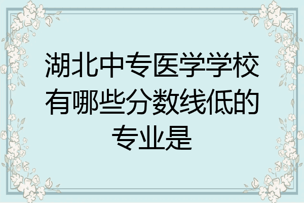 湖北中专医学学校有哪些分数线低的专业是