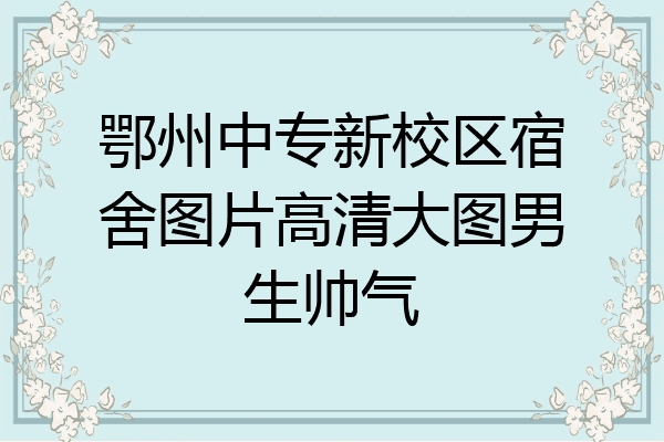 鄂州中专新校区宿舍图片高清大图男生帅气