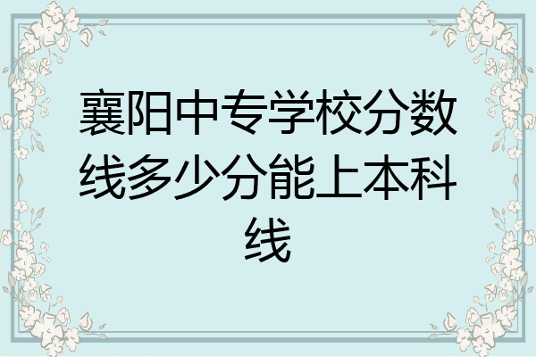 襄阳中专学校分数线多少分能上本科线