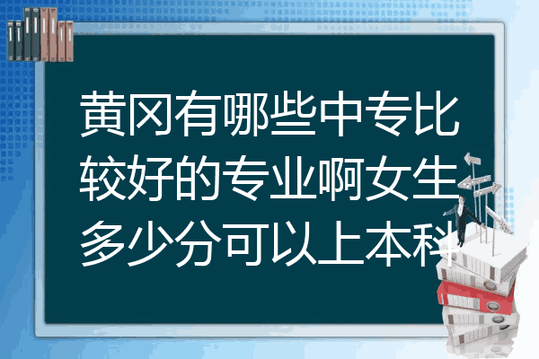 黄冈有哪些中专比较好的专业啊女生多少分可以上本科