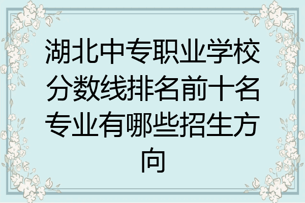 湖北中专职业学校分数线排名前十名专业有哪些招生方向