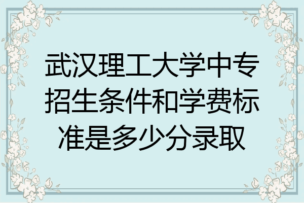 武汉理工大学中专招生条件和学费标准是多少分录取