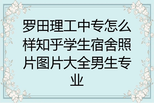 罗田理工中专怎么样知乎学生宿舍照片图片大全男生专业
