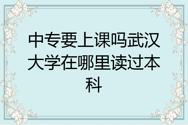 中专要上课吗武汉大学在哪里读过本科