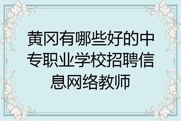 黄冈有哪些好的中专职业学校招聘信息网络教师