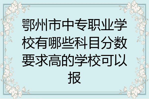 鄂州市中专职业学校有哪些科目分数要求高的学校可以报
