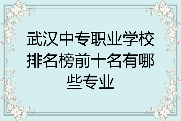 武汉中专职业学校排名榜前十名有哪些专业