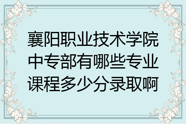 襄阳职业技术学院中专部有哪些专业课程多少分录取啊