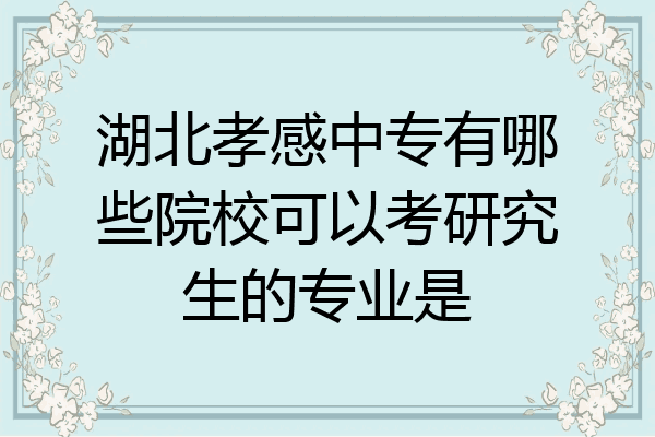 湖北孝感中专有哪些院校可以考研究生的专业是