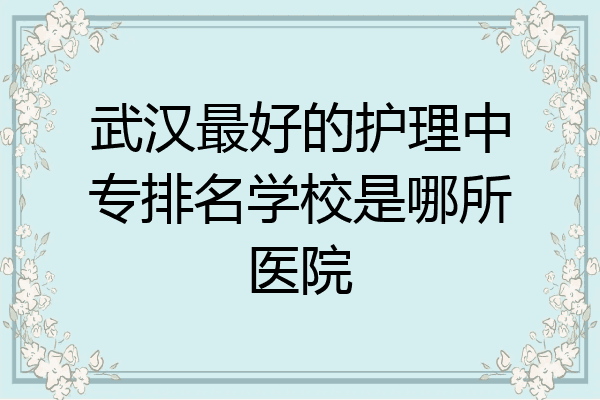武汉最好的护理中专排名学校是哪所医院